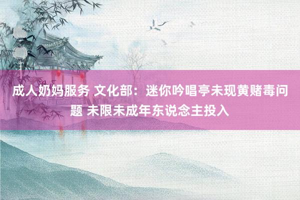 成人奶妈服务 文化部：迷你吟唱亭未现黄赌毒问题 未限未成年东说念主投入