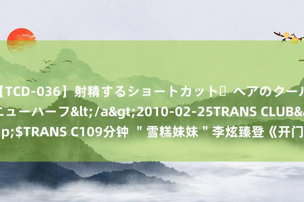 【TCD-036】射精するショートカット・ヘアのクールビューティ・ニューハーフ</a>2010-02-25TRANS CLUB&$TRANS C109分钟 ＂雪糕妹妹＂李炫臻登《开门大吉》 超妙手气进热点榜