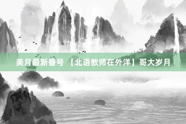 美月最新番号 【北语教师在外洋】哥大岁月