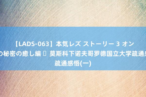 【LADS-063】本気レズ ストーリー 3 オンナだけの秘密の癒し編 ​莫斯科下诺夫哥罗德国立大学疏通感悟(一)