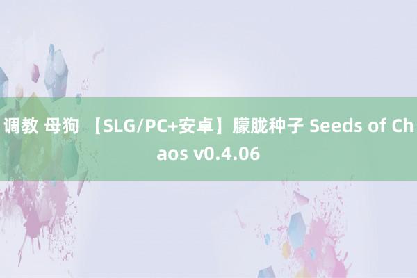 调教 母狗 【SLG/PC+安卓】朦胧种子 Seeds of Chaos v0.4.06