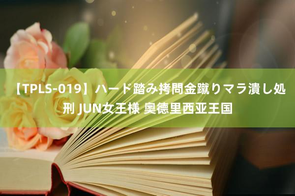 【TPLS-019】ハード踏み拷問金蹴りマラ潰し処刑 JUN女王様 奥德里西亚王国