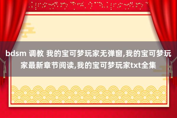 bdsm 调教 我的宝可梦玩家无弹窗，我的宝可梦玩家最新章节阅读，我的宝可梦玩家txt全集