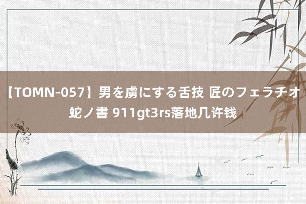 【TOMN-057】男を虜にする舌技 匠のフェラチオ 蛇ノ書 911gt3rs落地几许钱