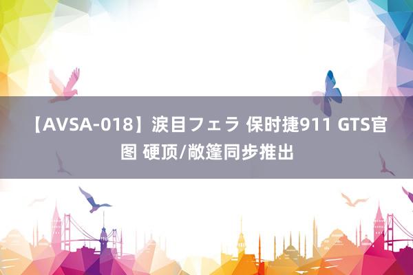 【AVSA-018】涙目フェラ 保时捷911 GTS官图 硬顶/敞篷同步推出