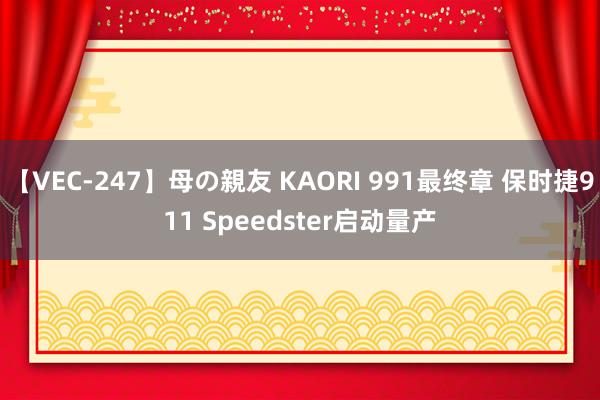 【VEC-247】母の親友 KAORI 991最终章 保时捷911 Speedster启动量产