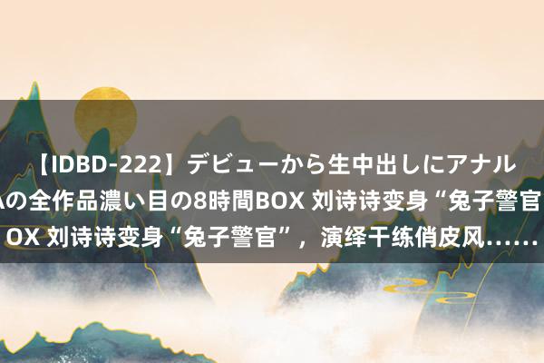 【IDBD-222】デビューから生中出しにアナルまで！最強の芸能人AYAの全作品濃い目の8時間BOX 刘诗诗变身“兔子警官”，演绎干练俏皮风……