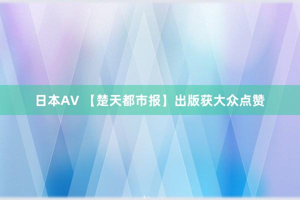 日本AV 【楚天都市报】出版获大众点赞