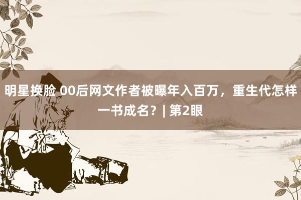 明星换脸 00后网文作者被曝年入百万，重生代怎样一书成名？| 第2眼