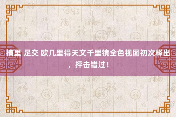 楠里 足交 欧几里得天文千里镜全色视图初次释出，抨击错过！