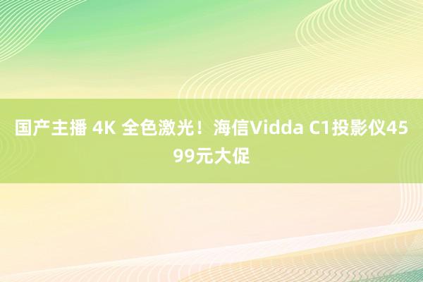 国产主播 4K 全色激光！海信Vidda C1投影仪4599元大促