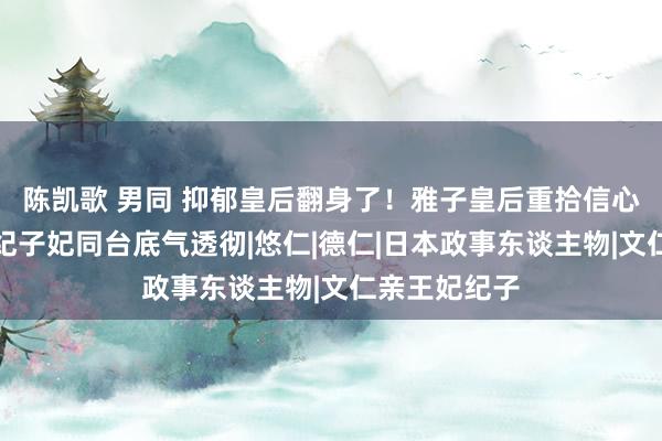 陈凯歌 男同 抑郁皇后翻身了！雅子皇后重拾信心，与弟妇妇纪子妃同台底气透彻|悠仁|德仁|日本政事东谈主物|文仁亲王妃纪子