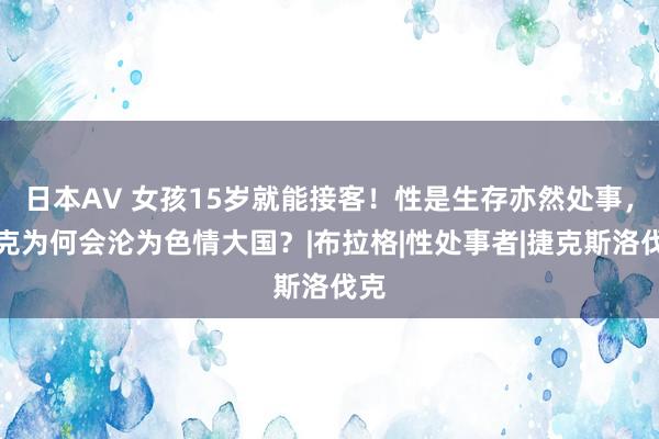 日本AV 女孩15岁就能接客！性是生存亦然处事，捷克为何会沦为色情大国？|布拉格|性处事者|捷克斯洛伐克