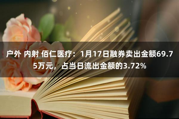 户外 内射 佰仁医疗：1月17日融券卖出金额69.75万元，占当日流出金额的3.72%