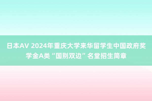 日本AV 2024年重庆大学来华留学生中国政府奖学金A类“国别双边”名堂招生简章