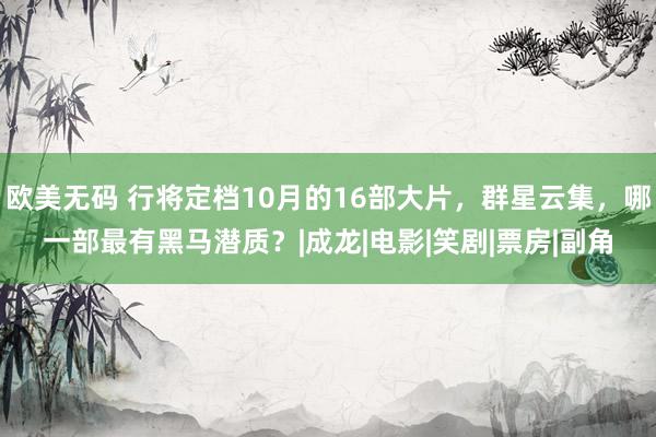 欧美无码 行将定档10月的16部大片，群星云集，哪一部最有黑马潜质？|成龙|电影|笑剧|票房|副角