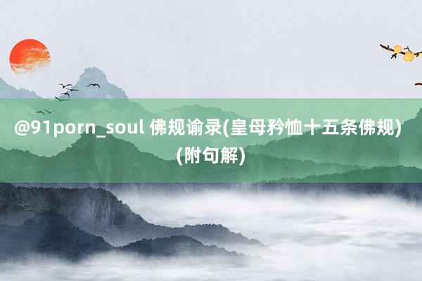 @91porn_soul 佛规谕录(皇母矜恤十五条佛规) (附句解)