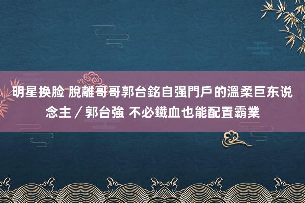 明星换脸 脫離哥哥郭台銘自强門戶的溫柔巨东说念主／郭台強 不必鐵血也能配置霸業