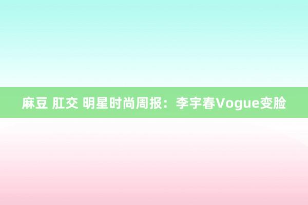 麻豆 肛交 明星时尚周报：李宇春Vogue变脸