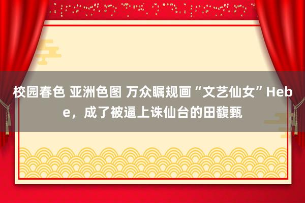 校园春色 亚洲色图 万众瞩规画“文艺仙女”Hebe，成了被逼上诛仙台的田馥甄