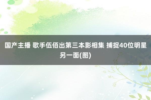 国产主播 歌手伍佰出第三本影相集 捕捉40位明星另一面(图)