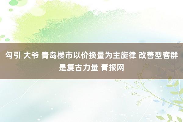 勾引 大爷 青岛楼市以价换量为主旋律 改善型客群是复古力量 青报网