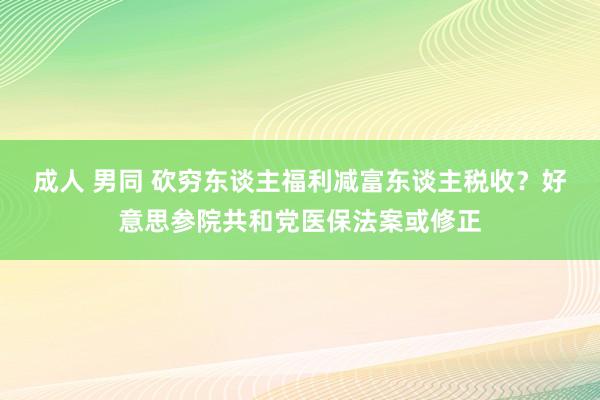 成人 男同 砍穷东谈主福利减富东谈主税收？好意思参院共和党医保法案或修正