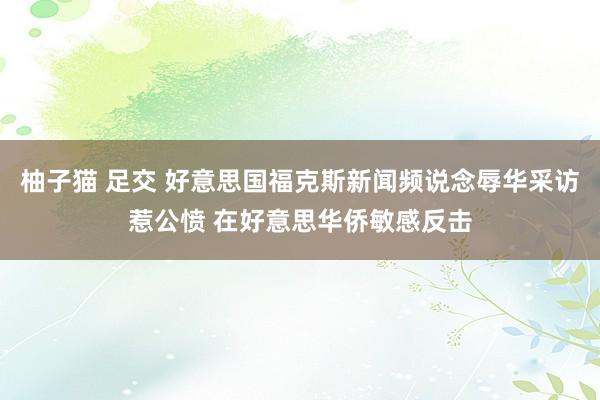 柚子猫 足交 好意思国福克斯新闻频说念辱华采访惹公愤 在好意思华侨敏感反击