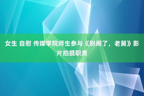 女生 自慰 传媒学院师生参与《别闹了，老舅》影片拍摄职责