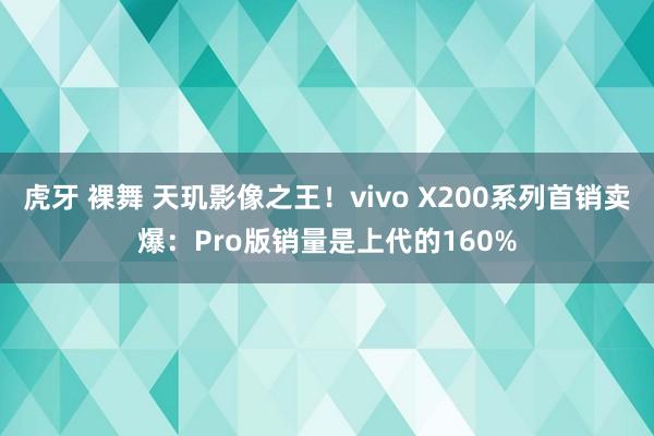 虎牙 裸舞 天玑影像之王！vivo X200系列首销卖爆：Pro版销量是上代的160%