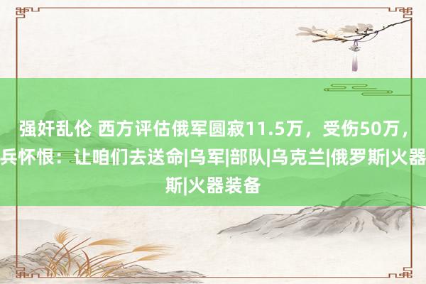 强奸乱伦 西方评估俄军圆寂11.5万，受伤50万，俄士兵怀恨：让咱们去送命|乌军|部队|乌克兰|俄罗斯|火器装备