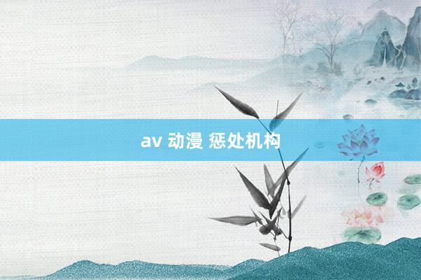 av 动漫 惩处机构