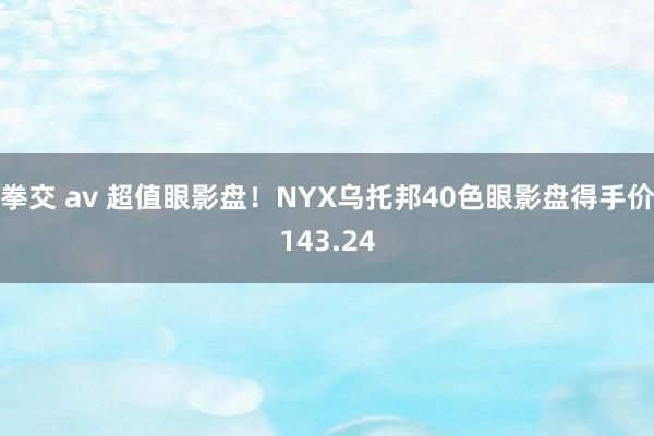 拳交 av 超值眼影盘！NYX乌托邦40色眼影盘得手价143.24