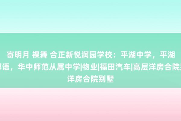 寄明月 裸舞 合正新悦润园学校：平湖中学，平湖番邦语，华中师范从属中学|物业|福田汽车|高层洋房合院别墅