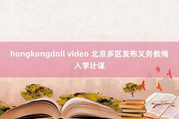 hongkongdoll video 北京多区发布义务教悔入学计谋