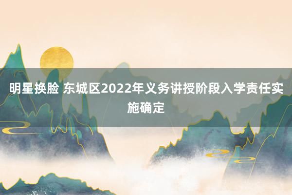 明星换脸 东城区2022年义务讲授阶段入学责任实施确定