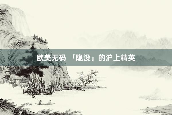 欧美无码 「隐没」的沪上精英