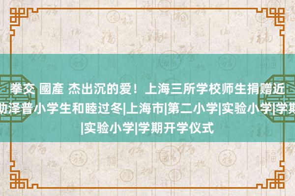 拳交 國產 杰出沉的爱！上海三所学校师生捐赠近万件衣物助泽普小学生和睦过冬|上海市|第二小学|实验小学|学期开学仪式