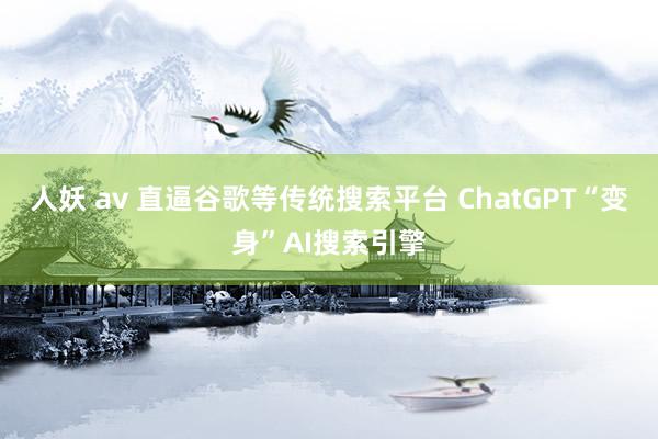 人妖 av 直逼谷歌等传统搜索平台 ChatGPT“变身”AI搜索引擎