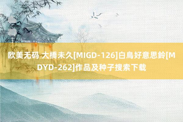 欧美无码 大橋未久[MIGD-126]白鳥好意思鈴[MDYD-262]作品及种子搜索下载