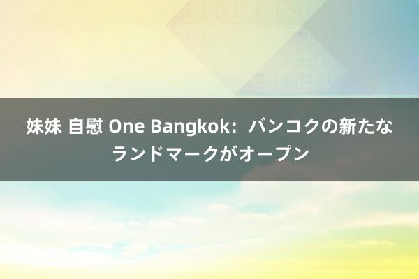 妹妹 自慰 One Bangkok：バンコクの新たなランドマークがオープン