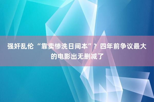 强奸乱伦 “靠卖惨洗日间本”？四年前争议最大的电影出无删减了