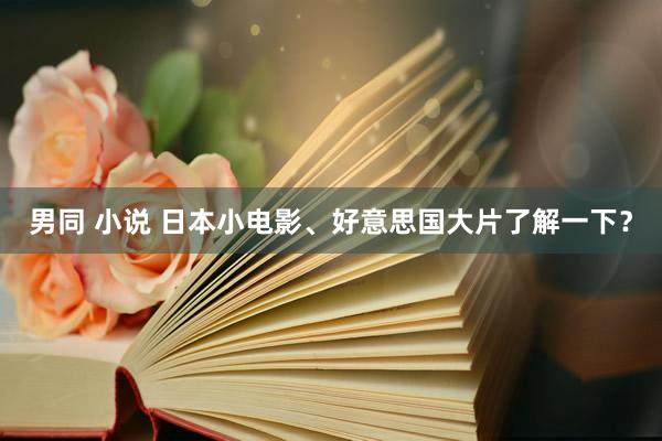 男同 小说 日本小电影、好意思国大片了解一下？