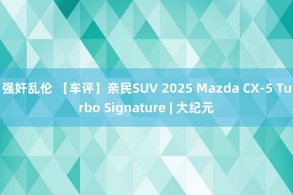 强奸乱伦 【车评】亲民SUV 2025 Mazda CX-5 Turbo Signature | 大纪元