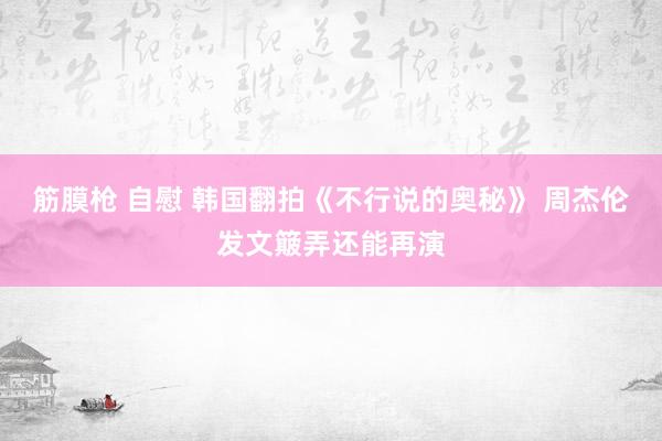 筋膜枪 自慰 韩国翻拍《不行说的奥秘》 周杰伦发文簸弄还能再演