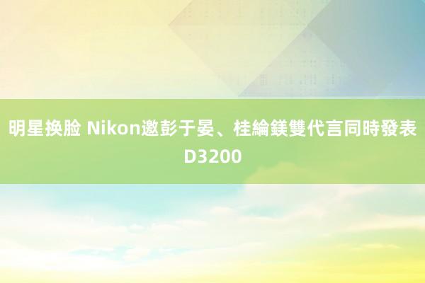 明星换脸 Nikon邀彭于晏、桂綸鎂雙代言　同時發表D3200