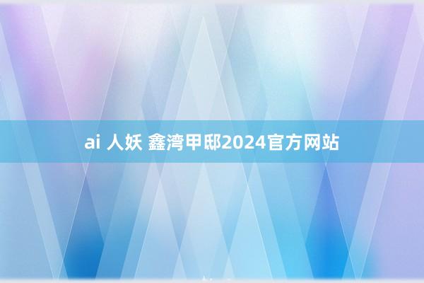 ai 人妖 鑫湾甲邸2024官方网站