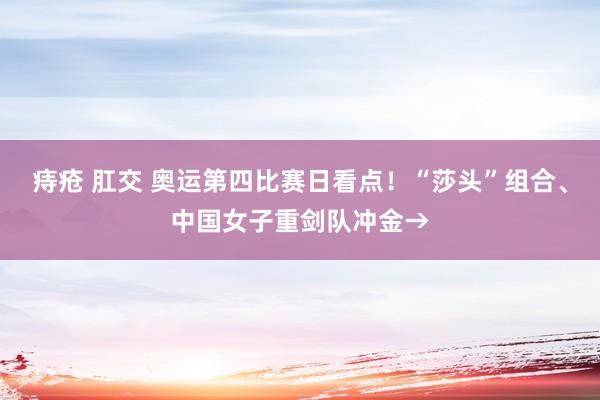 痔疮 肛交 奥运第四比赛日看点！“莎头”组合、中国女子重剑队冲金→