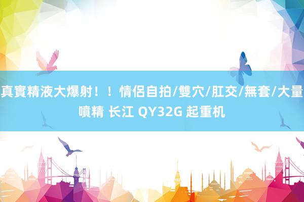 真實精液大爆射！！情侶自拍/雙穴/肛交/無套/大量噴精 长江 QY32G 起重机