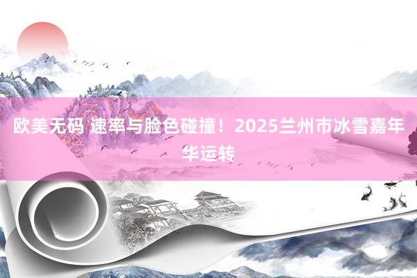 欧美无码 速率与脸色碰撞！2025兰州市冰雪嘉年华运转